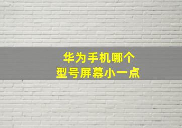 华为手机哪个型号屏幕小一点