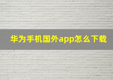 华为手机国外app怎么下载