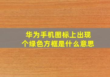 华为手机图标上出现个绿色方框是什么意思