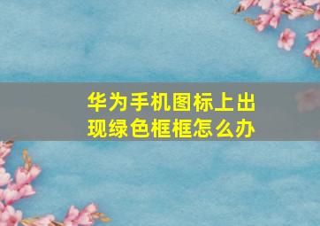 华为手机图标上出现绿色框框怎么办