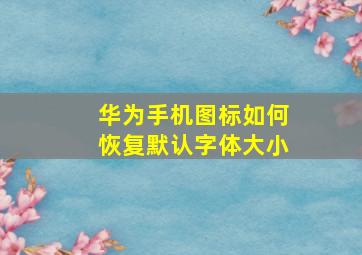 华为手机图标如何恢复默认字体大小