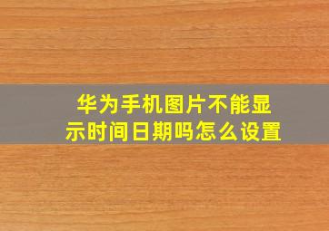 华为手机图片不能显示时间日期吗怎么设置