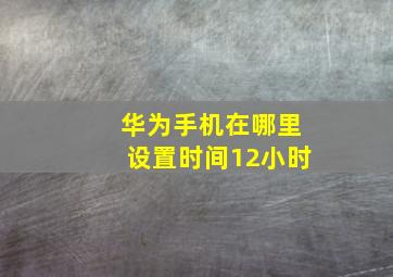 华为手机在哪里设置时间12小时