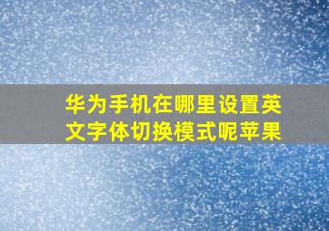 华为手机在哪里设置英文字体切换模式呢苹果