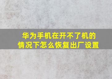 华为手机在开不了机的情况下怎么恢复出厂设置