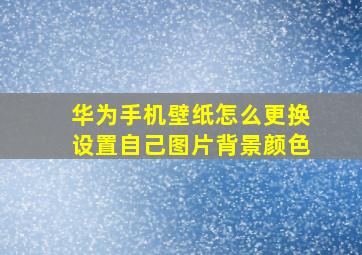 华为手机壁纸怎么更换设置自己图片背景颜色