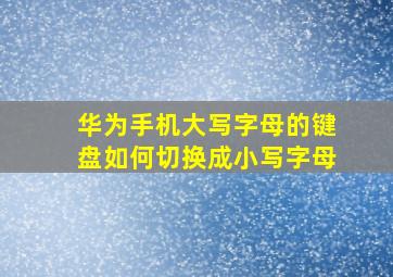 华为手机大写字母的键盘如何切换成小写字母