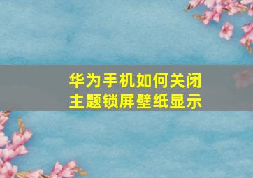 华为手机如何关闭主题锁屏壁纸显示