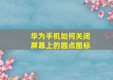 华为手机如何关闭屏幕上的圆点图标