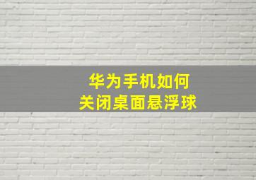 华为手机如何关闭桌面悬浮球