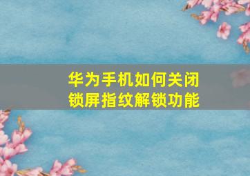 华为手机如何关闭锁屏指纹解锁功能