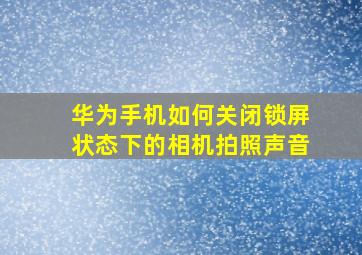 华为手机如何关闭锁屏状态下的相机拍照声音