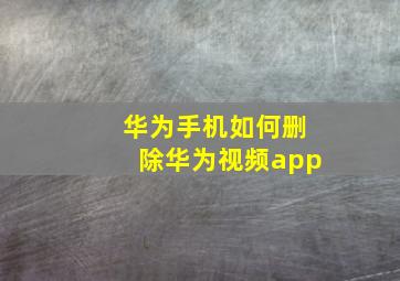 华为手机如何删除华为视频app