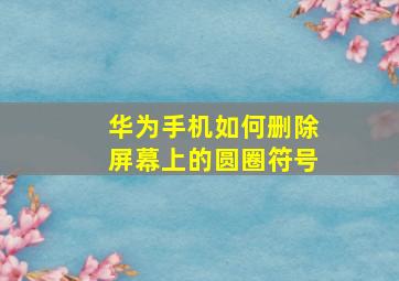 华为手机如何删除屏幕上的圆圈符号