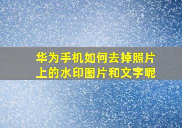 华为手机如何去掉照片上的水印图片和文字呢