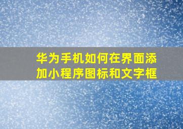 华为手机如何在界面添加小程序图标和文字框