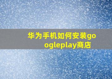 华为手机如何安装googleplay商店