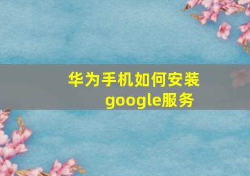 华为手机如何安装google服务