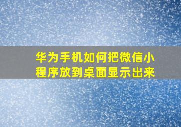 华为手机如何把微信小程序放到桌面显示出来