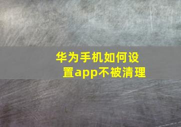 华为手机如何设置app不被清理