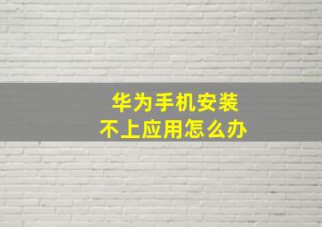 华为手机安装不上应用怎么办