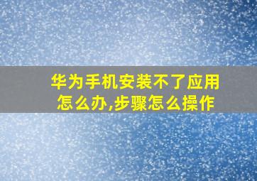 华为手机安装不了应用怎么办,步骤怎么操作