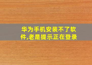 华为手机安装不了软件,老是提示正在登录