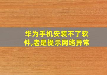 华为手机安装不了软件,老是提示网络异常