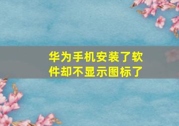 华为手机安装了软件却不显示图标了