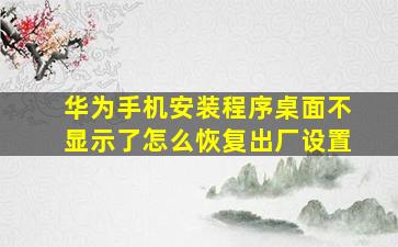 华为手机安装程序桌面不显示了怎么恢复出厂设置