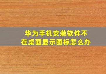 华为手机安装软件不在桌面显示图标怎么办