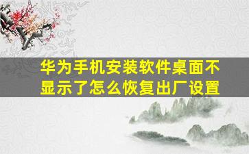 华为手机安装软件桌面不显示了怎么恢复出厂设置