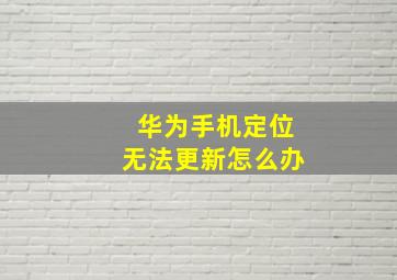 华为手机定位无法更新怎么办