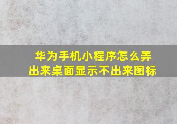 华为手机小程序怎么弄出来桌面显示不出来图标