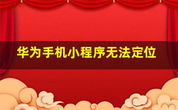 华为手机小程序无法定位