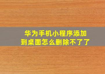 华为手机小程序添加到桌面怎么删除不了了