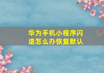 华为手机小程序闪退怎么办恢复默认