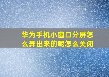 华为手机小窗口分屏怎么弄出来的呢怎么关闭