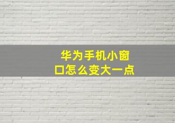 华为手机小窗口怎么变大一点