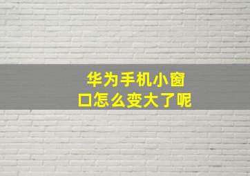 华为手机小窗口怎么变大了呢