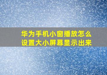 华为手机小窗播放怎么设置大小屏幕显示出来