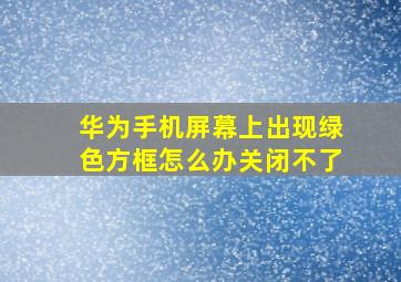 华为手机屏幕上出现绿色方框怎么办关闭不了