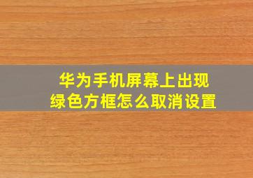 华为手机屏幕上出现绿色方框怎么取消设置