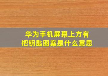 华为手机屏幕上方有把钥匙图案是什么意思