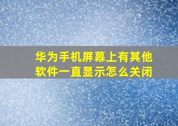 华为手机屏幕上有其他软件一直显示怎么关闭