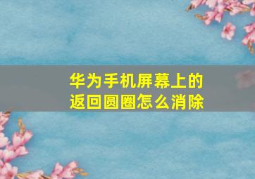 华为手机屏幕上的返回圆圈怎么消除