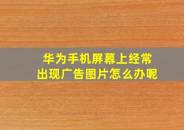 华为手机屏幕上经常出现广告图片怎么办呢