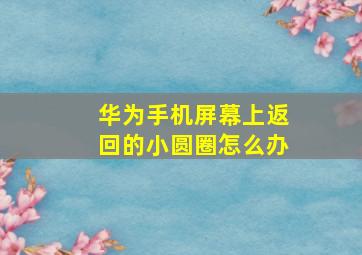 华为手机屏幕上返回的小圆圈怎么办