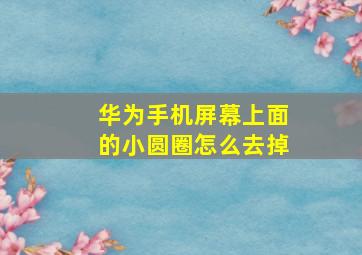 华为手机屏幕上面的小圆圈怎么去掉