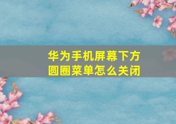 华为手机屏幕下方圆圈菜单怎么关闭